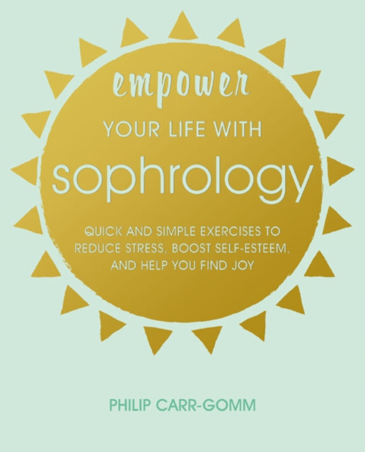 Empower Your Life with Sophrology - Quick and Simple Exercises to Reduce Stress, Boost Self-Esteem, and Help You Find Joy