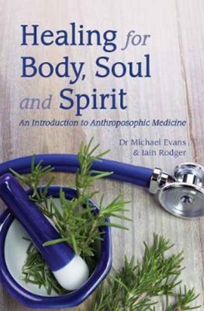 Healing for Body, Soul and Spirit: An Introduction to Anthroposophic Medicine