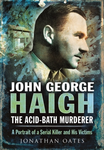 John George Haigh, the Acid-Bath Murderer: A Portrait of a Serial Killer and His Victims