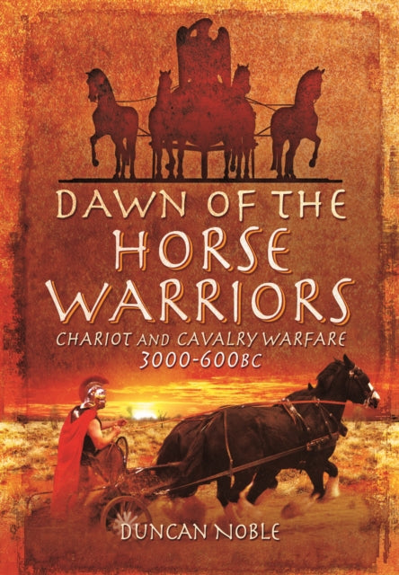 Dawn of the Horse Warriors: Chariot and Cavalry Warfare, 3000-600BC