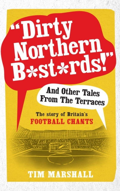 "Dirty Northern B*st*rds" and Other Tales from the Terraces: The Story of Britain's Football Chants