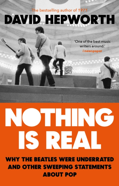 Nothing is Real - The Beatles Were Underrated And Other Sweeping Statements About Pop