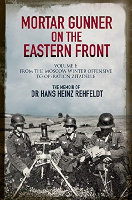 Mortar Gunner on the Eastern Front - The Memoir of Dr Hans Rehfeldt - Volume I: From the Moscow Winter Offensive to Operation Zitadelle