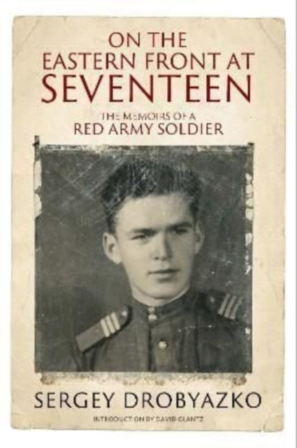 On the Eastern Front at Seventeen - The Memoirs of a Red Army Soldier, 1942 1944