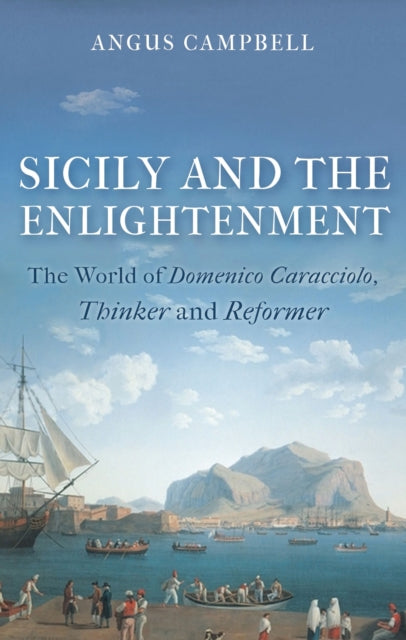 Sicily and the Enlightenment: The World of Domenico Caracciolo, Thinker and Reformer