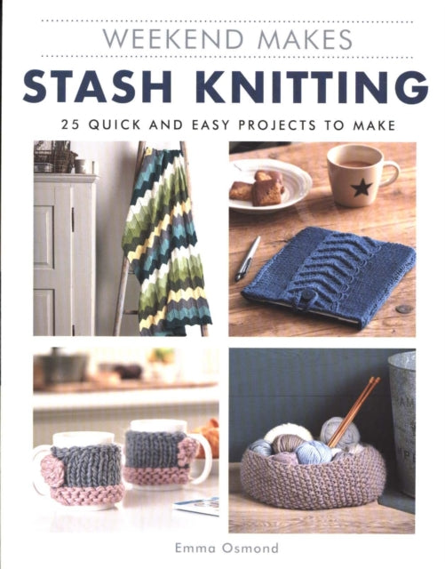 Weekend Makes: Stash Knitting - 25 Quick and Easy Projects to Make