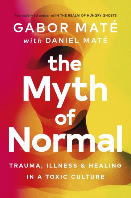 The Myth of Normal - Trauma, Illness & Healing in a Toxic Culture