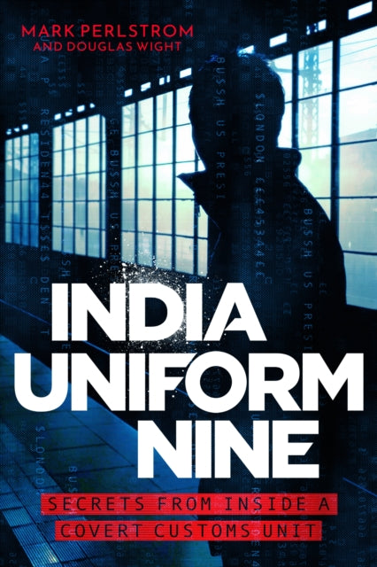 India Uniform Nine - Secrets From Inside a Covert Customs Unit