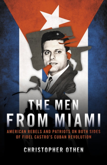 The Men from Miami - American Rebels on Both Sides of Fidel Castro's Cuban Revolution