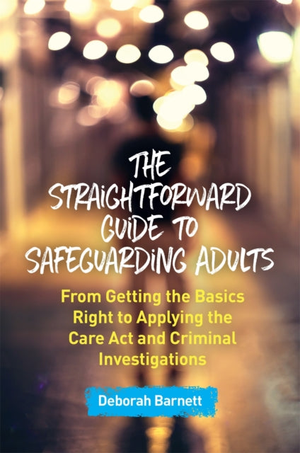 The Straightforward Guide to Safeguarding Adults - From Getting the Basics Right to Applying the Care Act and Criminal Investigations