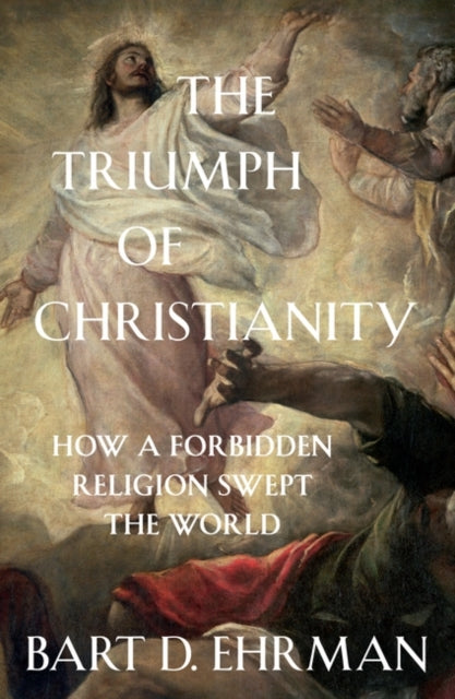 The Triumph of Christianity - How a Forbidden Religion Swept the World