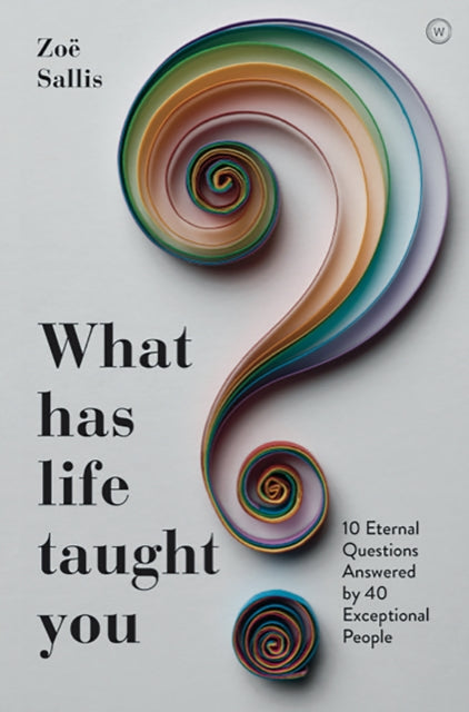 What Has Life Taught You? - 10 Eternal Questions Answered by 40 Exceptional People