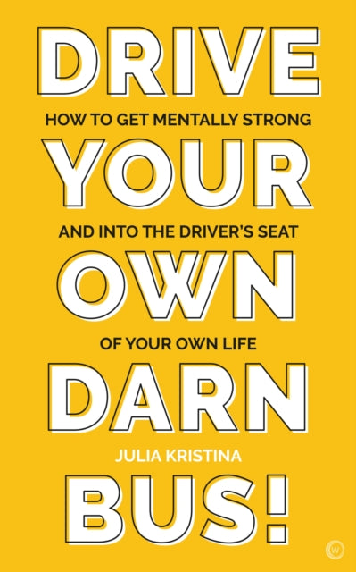 Drive Your Own Darn Bus! - How to Get Mentally Strong and into the Driver's Seat of Your Life