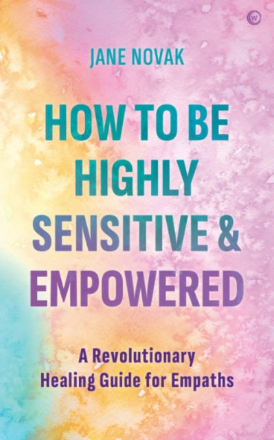 How To Be Highly Sensitive and Empowered - A Revolutionary Healing Guide for Empaths