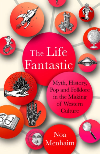 The Life Fantastic - Myth, History, Pop and Folklore in the Making of Western Culture