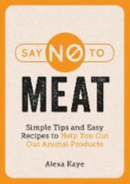 Say No to Meat - Simple Tips and Easy Recipes to Help You Cut Out Animal Products