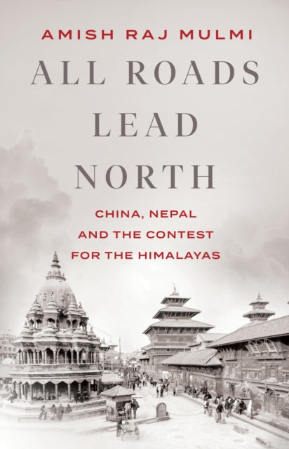 All Roads Lead North - China, Nepal and the Contest for the Himalayas
