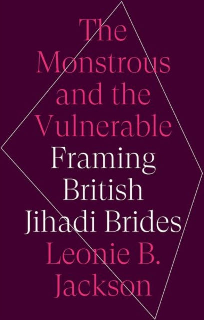 The Monstrous and the Vulnerable - Framing British Jihadi Brides