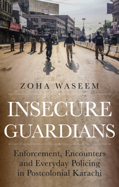 Insecure Guardians - Enforcement, Encounters and Everyday Policing in Postcolonial Karachi