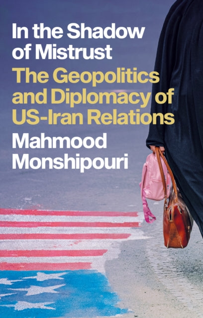 In the Shadow of Mistrust - The Geopolitics and Diplomacy of US-Iran Relations