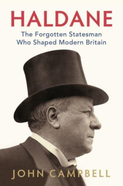 Haldane - The Forgotten Statesman Who Shaped Modern Britain