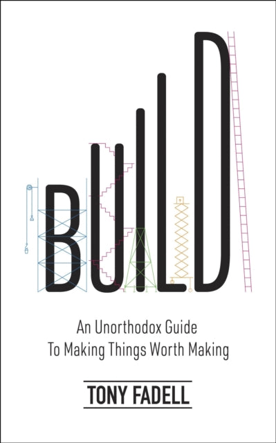 Build - An Unorthodox Guide to Making Things Worth Making