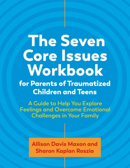 The Seven Core Issues Workbook for Parents of Traumatized Children and Teens - A Guide to Help You Explore Feelings and Overcome Emotional Challenges in Your Family