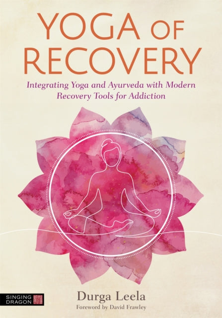Yoga of Recovery - Integrating Yoga and Ayurveda with Modern Recovery Tools for Addiction