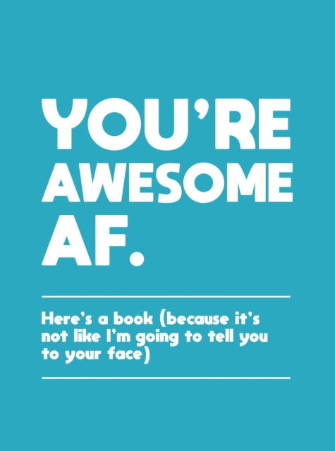 You're Awesome AF - Here's a Book (Because It's Not Like I'm Going To Tell You to Your Face)