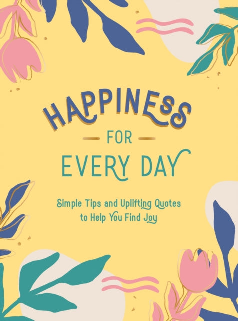 Happiness for Every Day - Simple Tips and Uplifting Quotes to Help You Find Joy