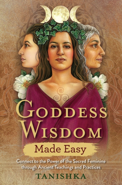 Goddess Wisdom Made Easy - Connect to the Power of the Sacred Feminine through Ancient Teachings and Practices