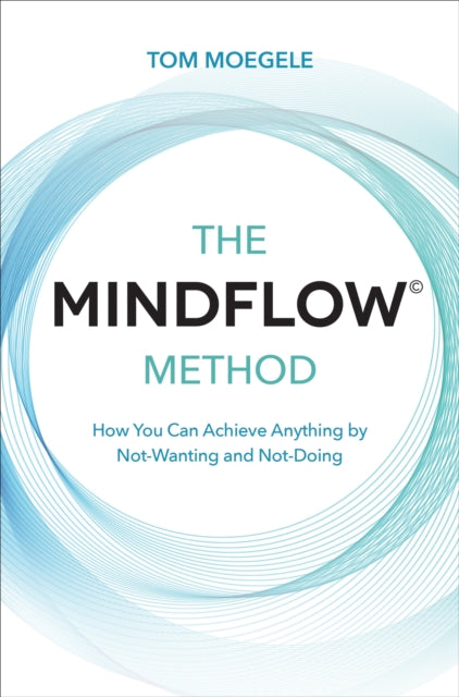 The MINDFLOW (c) Method - How You Can Achieve Anything by Not-Wanting and Not-Doing