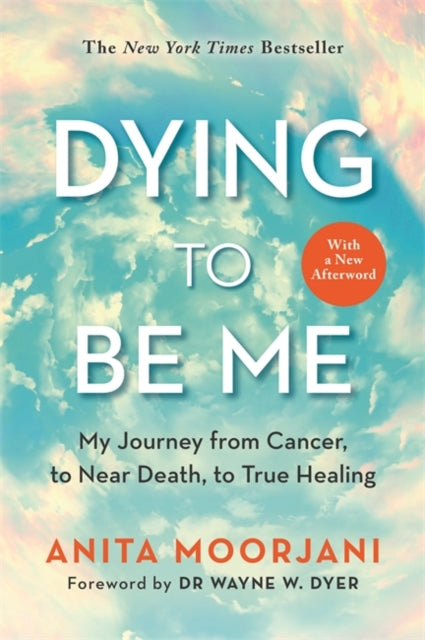 Dying to Be Me - My Journey from Cancer, to Near Death, to True Healing (10th Anniversary Edition)