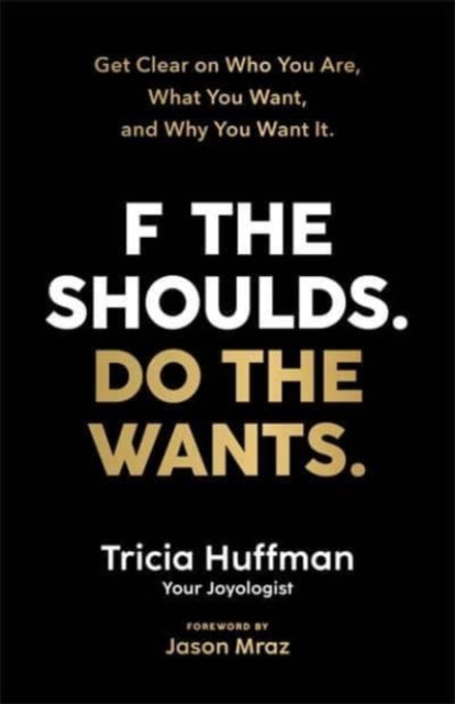 F the Shoulds. Do the Wants - Get Clear on Who You Are, What You Want and Why You Want It