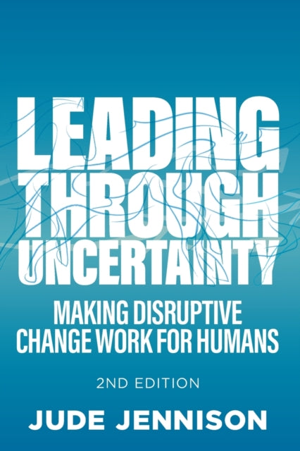 Leading Through Uncertainty - 2nd edition - Making disruptive change work for humans