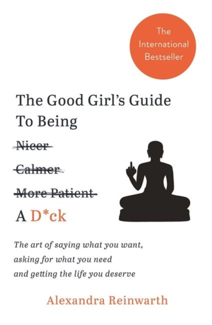 The Good Girl's Guide To Being A D*ck - The art of saying what you want, asking for what you need and getting the life you deserve