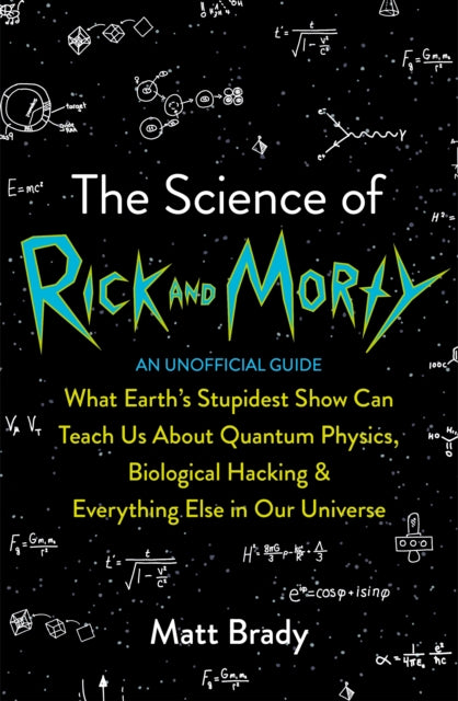 The Science of Rick and Morty - What Earth's Stupidest Show Can Teach Us About Quantum Physics, Biological Hacking and Everything Else In Our Universe (An Unofficial Guide)