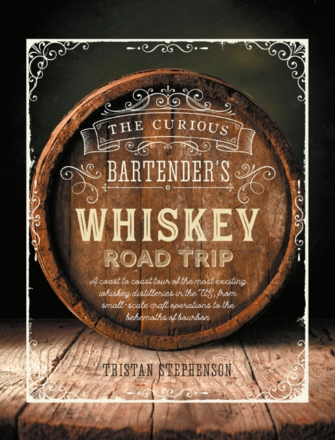 The Curious Bartender's Whiskey Road Trip - A Coast to Coast Tour of the Most Exciting Whiskey Distilleries in the Us, from Small-Scale Craft Operations to the Behemoths of Bourbon