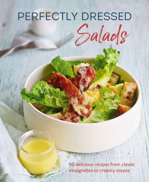 Perfectly Dressed Salads - 60 Delicious Recipes from Tangy Vinaigrettes to Creamy Mayos