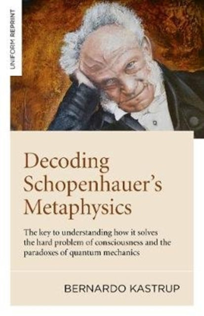 Decoding Schopenhauer's Metaphysics - The key to understanding how it solves the hard problem of consciousness and the paradoxes of quantum mechanics