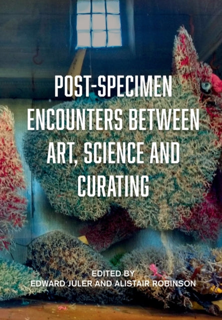 Post-Specimen Encounters Between Art, Science and Curating - Rethinking Art Practice and Objecthood through Scientific Collections
