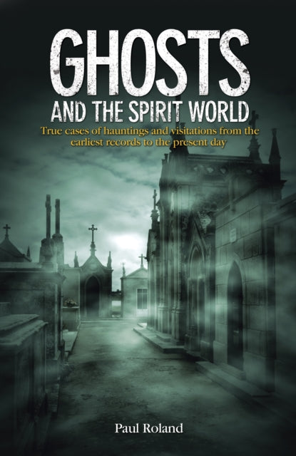 Ghosts and the Spirit World - True cases of hauntings and visitations from the earliest records to the present day