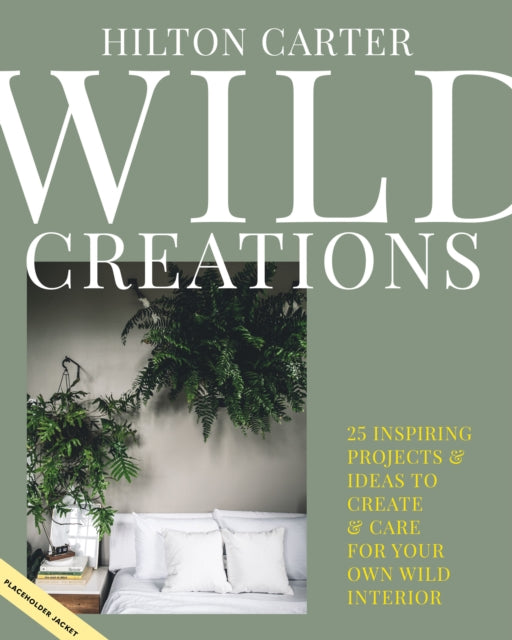 Wild Creations - Inspiring Projects to Create Plus Plant Care Tips & Styling Ideas for Your Own Wild Interior