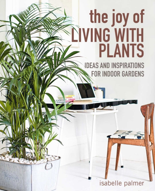 The Joy of Living with Plants - Ideas and Inspirations for Indoor Gardens