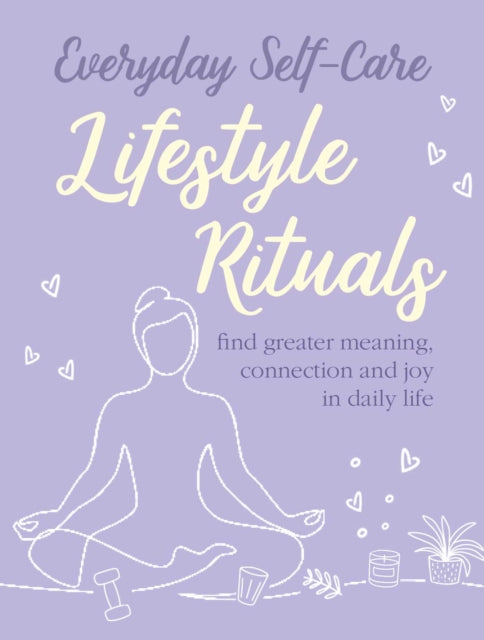 Everyday Self-care: Lifestyle Rituals - Find Greater Meaning, Connection, and Joy in Daily Life