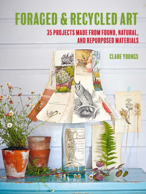 Foraged and Recycled Art - 35 Projects Made from Found, Natural, and Repurposed Materials