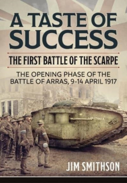 Taste of Success: The First Battle of the Scarpe April 9-14 1917 - the Opening Phase of the Battle of Arras