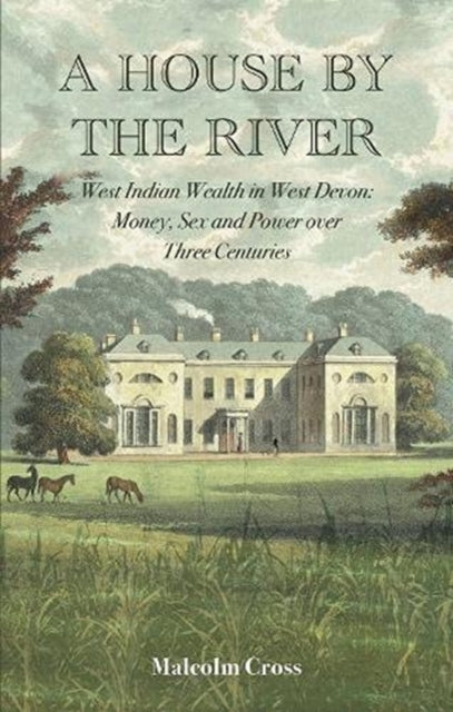 A House by the River - West Indian Wealth in West Devon: Money, Sex and Power over Three Centuries