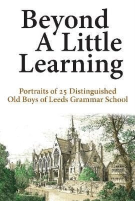 Beyond A Little Learning - Portraits of 25 distinguished old boys of Leeds Grammar School