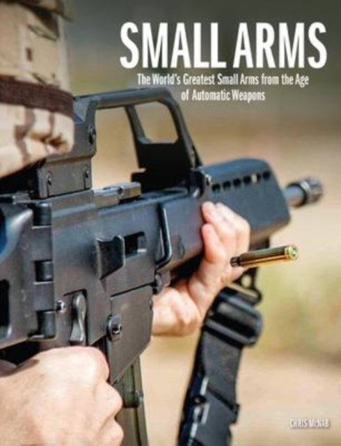 Small Arms - The World's Greatest Small Arms from the Age of Automatic Weapons